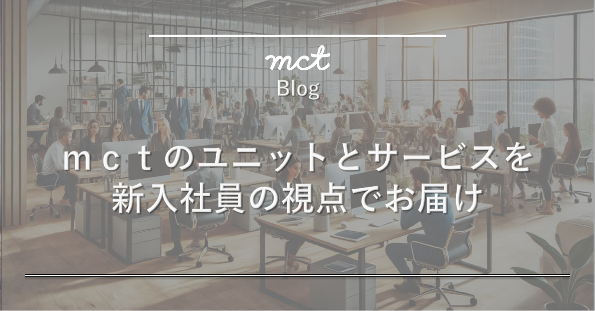 mct blog｜mctのユニットとサービスを新入社員の視点でお届け。〜ビジネスデザインユニット編〜